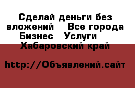 Сделай деньги без вложений. - Все города Бизнес » Услуги   . Хабаровский край